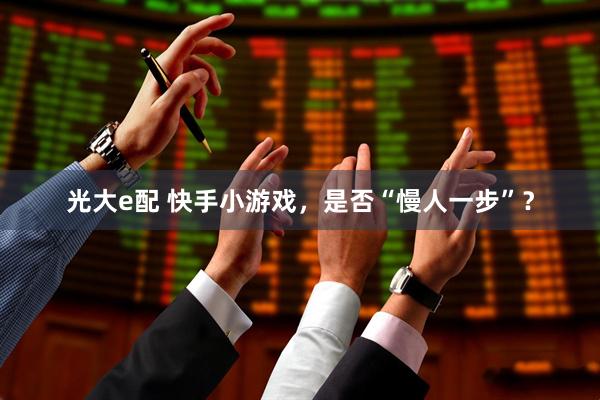 光大e配 快手小游戏，是否“慢人一步”？