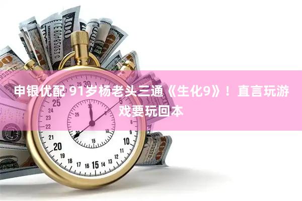 申银优配 91岁杨老头三通《生化9》！直言玩游戏要玩回本