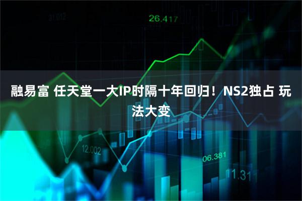 融易富 任天堂一大IP时隔十年回归!NS2独占 玩法大变